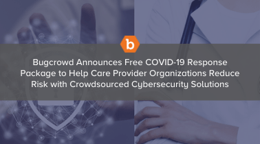 Bugcrowd Announces Free COVID-19 Response Package to Help Care Provider Organizations Reduce Risk with Crowdsourced Cybersecurity Solutions