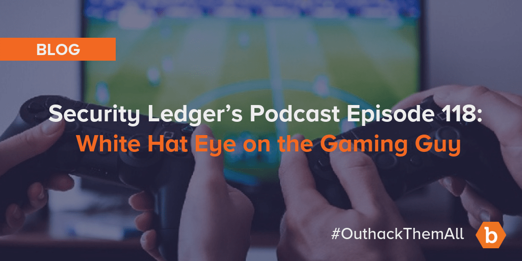 Security Ledger’s Podcast Episode 118: White Hat Eye on the Gaming Guy